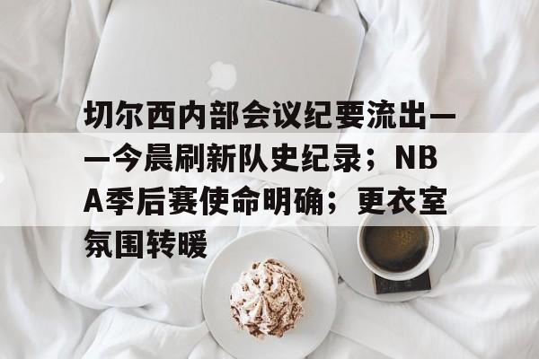 欧宝体育ob官网-切尔西内部会议纪要流出——今晨刷新队史纪录；NBA季后赛使命明确；更衣室氛围转暖