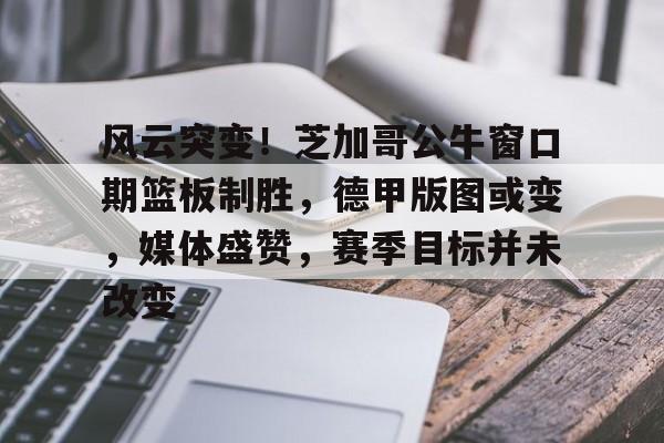 欧宝体育注册-风云突变！芝加哥公牛窗口期篮板制胜，德甲版图或变，媒体盛赞，赛季目标并未改变