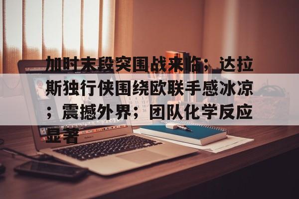 欧宝体育入口-加时末段突围战来临；达拉斯独行侠围绕欧联手感冰凉；震撼外界；团队化学反应显著